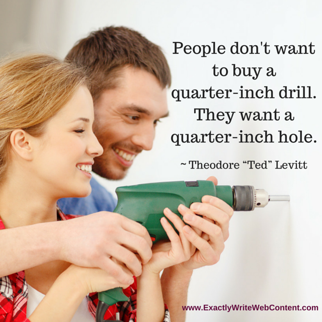 People don't want to buy a quarter-inch drill. They want a quarter-inch hole. Theodore Ted Leavitt quote - marketing lesson